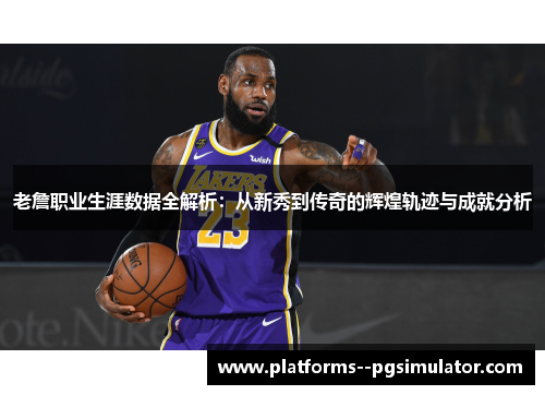老詹职业生涯数据全解析：从新秀到传奇的辉煌轨迹与成就分析