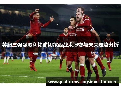 英超三强曼城利物浦切尔西战术演变与未来走势分析