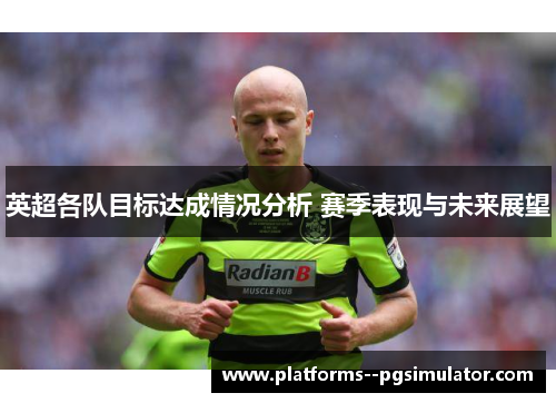 英超各队目标达成情况分析 赛季表现与未来展望