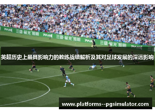 英超历史上最具影响力的教练战绩解析及其对足球发展的深远影响