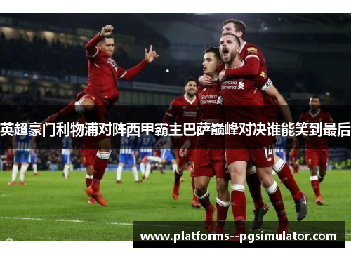 英超豪门利物浦对阵西甲霸主巴萨巅峰对决谁能笑到最后