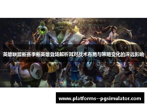 英雄联盟新赛季新英雄登场解析其对战术布局与策略变化的深远影响