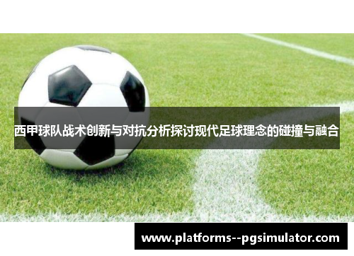 西甲球队战术创新与对抗分析探讨现代足球理念的碰撞与融合