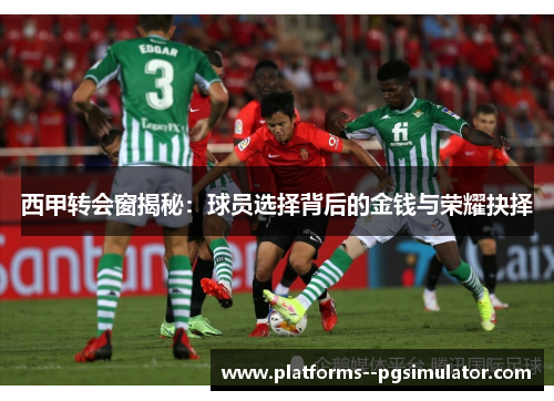 西甲转会窗揭秘：球员选择背后的金钱与荣耀抉择