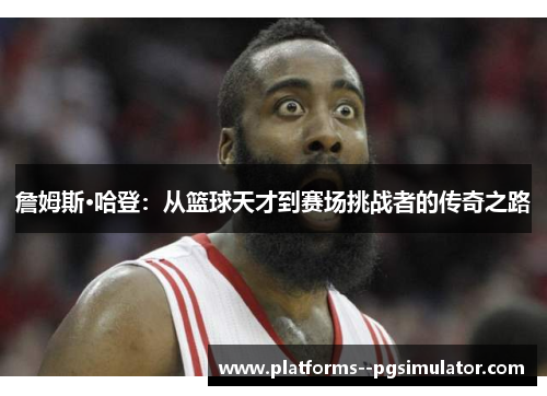詹姆斯·哈登：从篮球天才到赛场挑战者的传奇之路