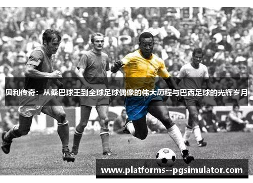 贝利传奇：从桑巴球王到全球足球偶像的伟大历程与巴西足球的光辉岁月