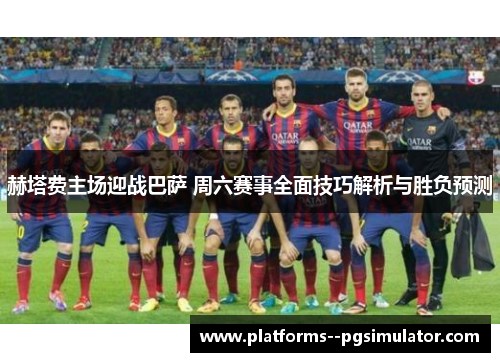 赫塔费主场迎战巴萨 周六赛事全面技巧解析与胜负预测