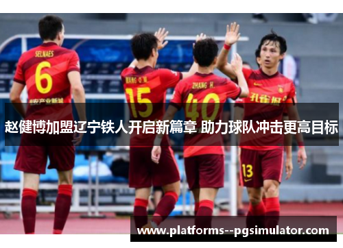 赵健博加盟辽宁铁人开启新篇章 助力球队冲击更高目标