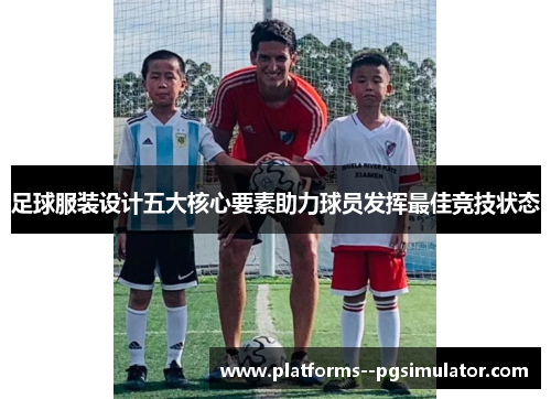 足球服装设计五大核心要素助力球员发挥最佳竞技状态