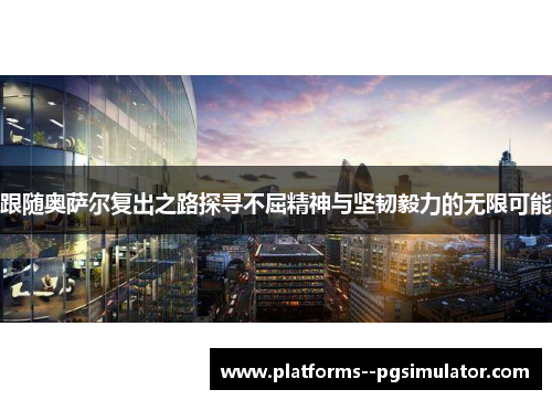 跟随奥萨尔复出之路探寻不屈精神与坚韧毅力的无限可能