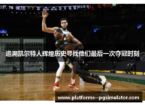 追溯凯尔特人辉煌历史寻找他们最后一次夺冠时刻