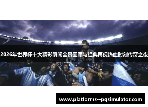 2026年世界杯十大精彩瞬间全景回顾与经典再现热血时刻传奇之夜