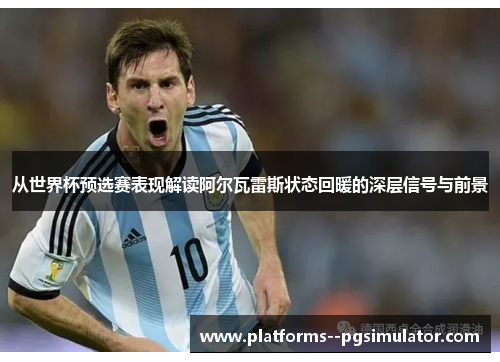 从世界杯预选赛表现解读阿尔瓦雷斯状态回暖的深层信号与前景