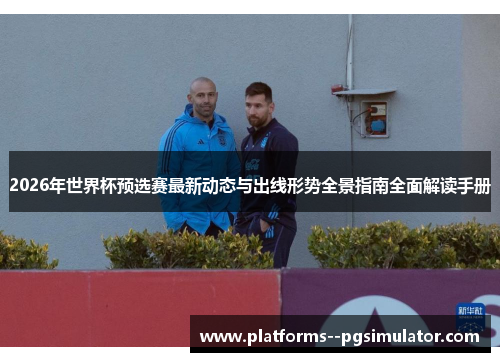 2026年世界杯预选赛最新动态与出线形势全景指南全面解读手册