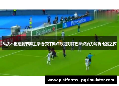从战术枢纽到节奏主宰恰尔汗奥卢欧冠对阵巴萨统治力解析比赛之夜