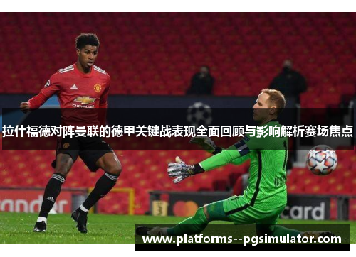 拉什福德对阵曼联的德甲关键战表现全面回顾与影响解析赛场焦点