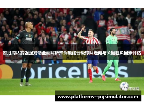 欧冠淘汰赛强强对话全面解析预测最终晋级球队走向与关键胜负因素评估