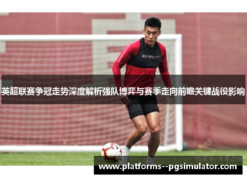 英超联赛争冠走势深度解析强队博弈与赛季走向前瞻关键战役影响