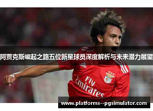 阿贾克斯崛起之路五位新星球员深度解析与未来潜力展望