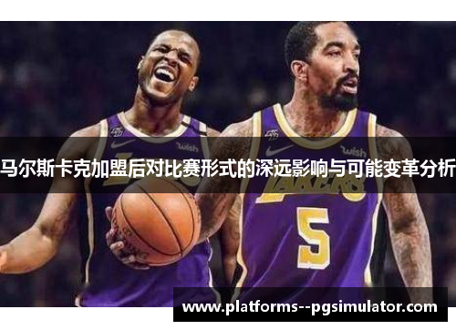马尔斯卡克加盟后对比赛形式的深远影响与可能变革分析
